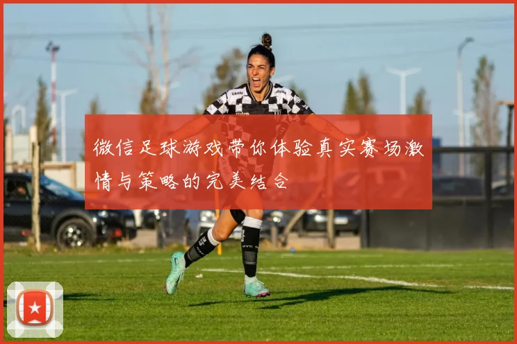 微信足球游戏带你体验真实赛场激情与策略的完美结合