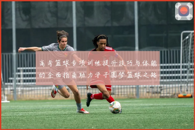 高考篮球专项训练提升技巧与体能的全面指南助力学子圆梦篮球之路