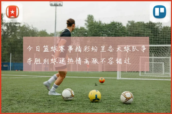 今日篮球赛事精彩纷呈各大球队争夺胜利球迷热情高涨不容错过
