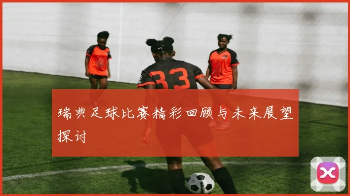 瑞典足球比赛精彩回顾与未来展望探讨
