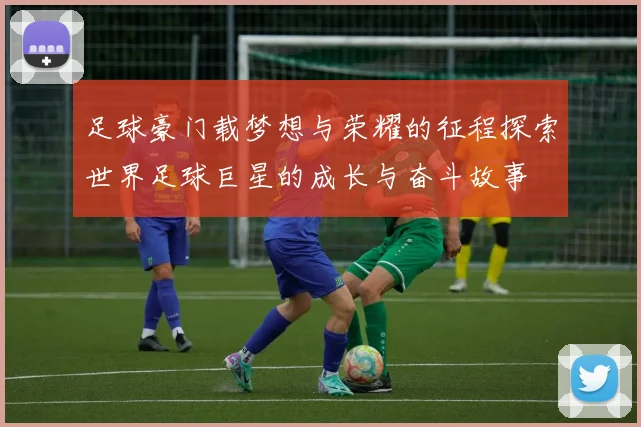 足球豪门载梦想与荣耀的征程探索世界足球巨星的成长与奋斗故事