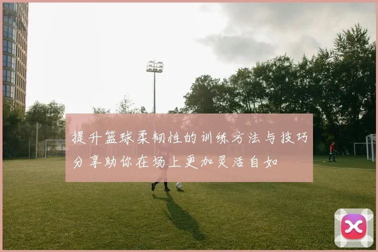 提升篮球柔韧性的训练方法与技巧分享助你在场上更加灵活自如